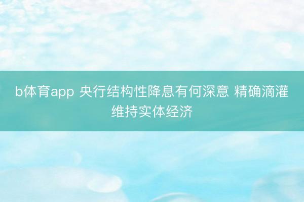 b体育app 央行结构性降息有何深意 精确滴灌维持实体经济