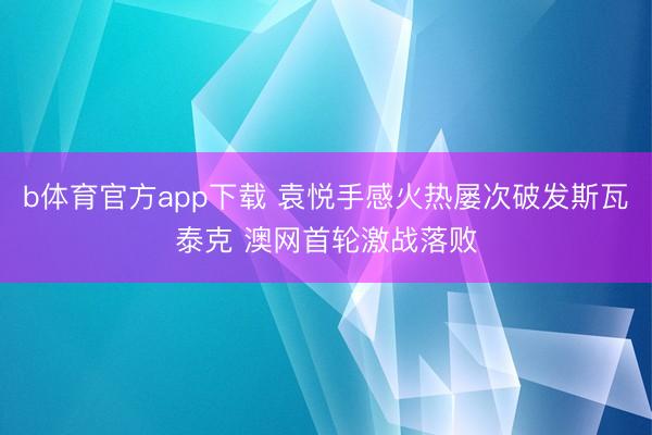 b体育官方app下载 袁悦手感火热屡次破发斯瓦泰克 澳网首轮激战落败