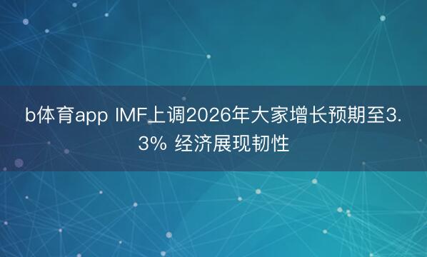 b体育app IMF上调2026年大家增长预期至3.3% 经济展现韧性