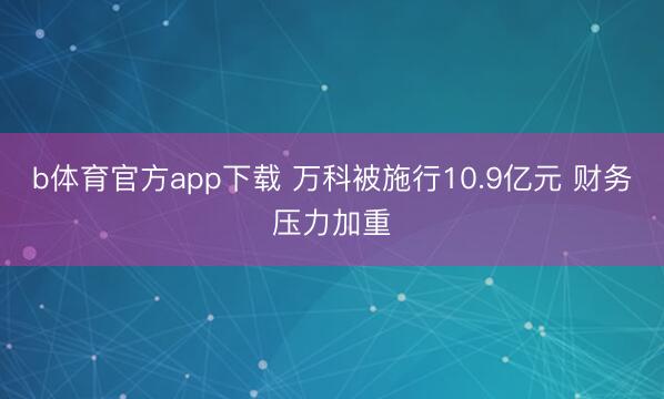 b体育官方app下载 万科被施行10.9亿元 财务压力加重