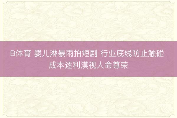B体育 婴儿淋暴雨拍短剧 行业底线防止触碰 成本逐利漠视人命尊荣