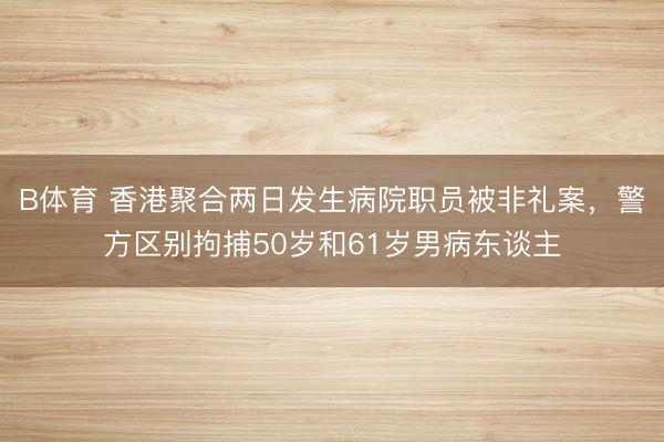 B体育 香港聚合两日发生病院职员被非礼案，警方区别拘捕50岁和61岁男病东谈主