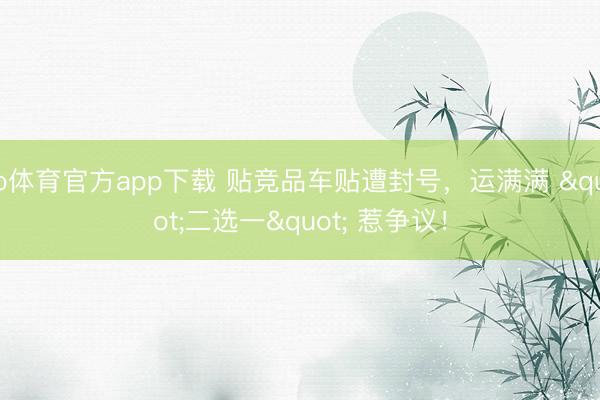 b体育官方app下载 贴竞品车贴遭封号，运满满 "二选一" 惹争议！