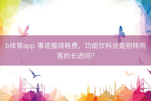 b体育app 事迹握续耗费，功能饮料会是别样肉客的长进吗？