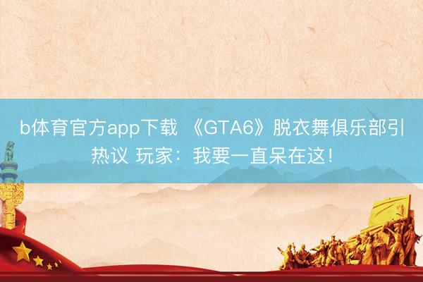 b体育官方app下载 《GTA6》脱衣舞俱乐部引热议 玩家：我要一直呆在这！