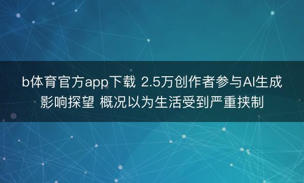 b体育官方app下载 2.5万创作者参与AI生成影响探望 概况以为生活受到严重挟制