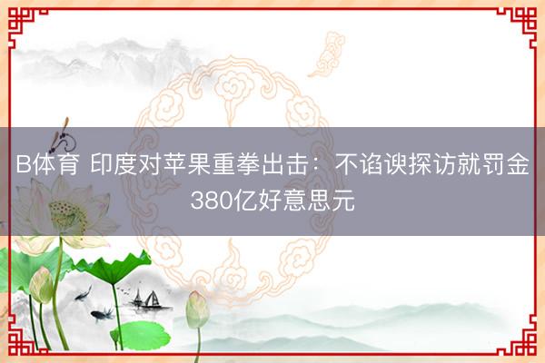 B体育 印度对苹果重拳出击：不谄谀探访就罚金380亿好意思元