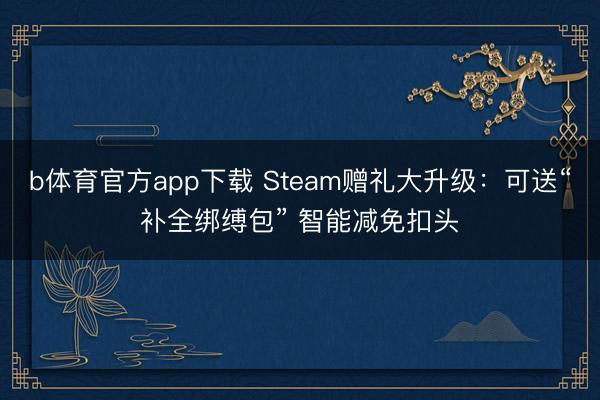 b体育官方app下载 Steam赠礼大升级：可送“补全绑缚包” 智能减免扣头