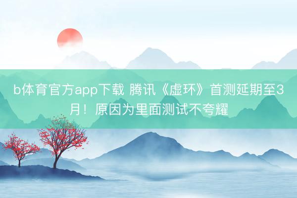b体育官方app下载 腾讯《虚环》首测延期至3月！原因为里面测试不夸耀