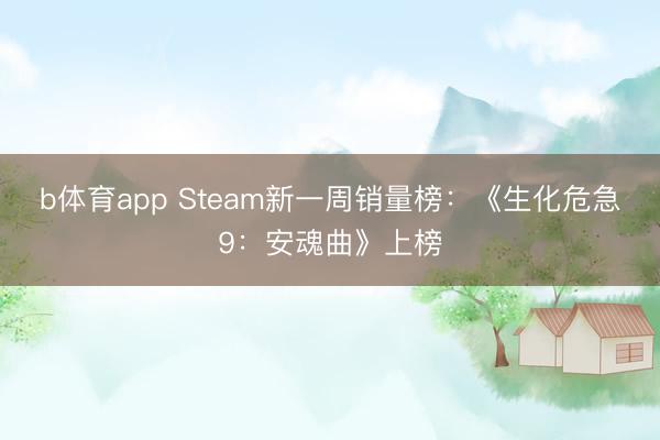 b体育app Steam新一周销量榜：《生化危急9：安魂曲》上榜