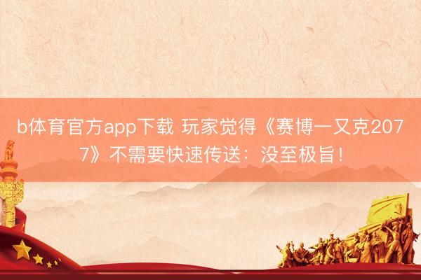 b体育官方app下载 玩家觉得《赛博一又克2077》不需要快速传送：没至极旨！