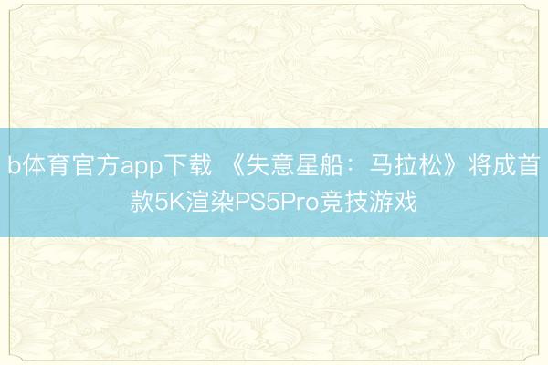 b体育官方app下载 《失意星船:马拉松》将成首款5K渲染PS5Pro竞技游戏