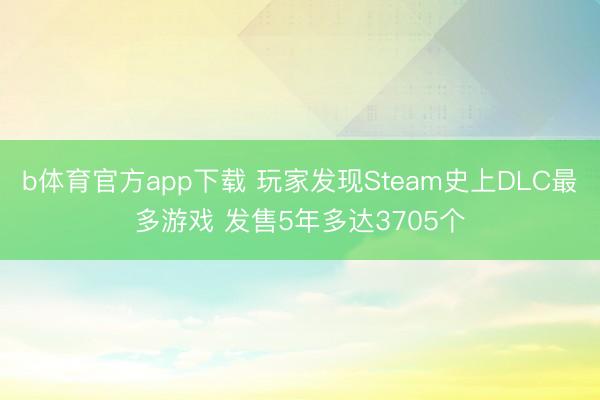b体育官方app下载 玩家发现Steam史上DLC最多游戏 发售5年多达3705个