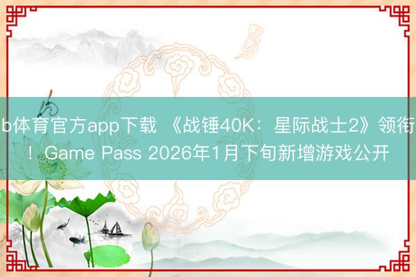 b体育官方app下载 《战锤40K：星际战士2》领衔！Game Pass 2026年1月下旬新增游戏公开