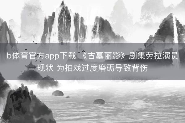 b体育官方app下载 《古墓丽影》剧集劳拉演员现状 为拍戏过度磨砺导致背伤