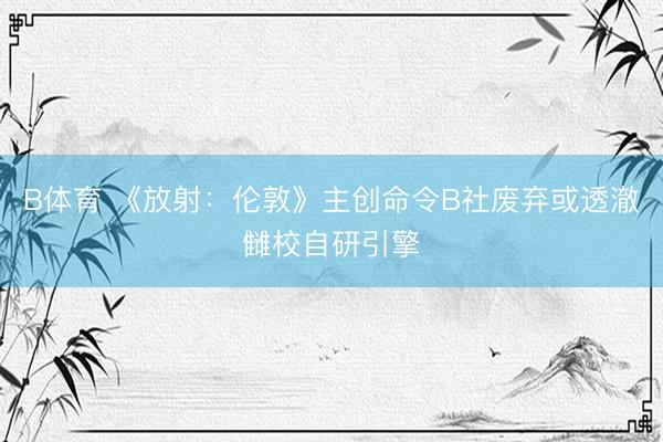 B体育 《放射：伦敦》主创命令B社废弃或透澈雠校自研引擎