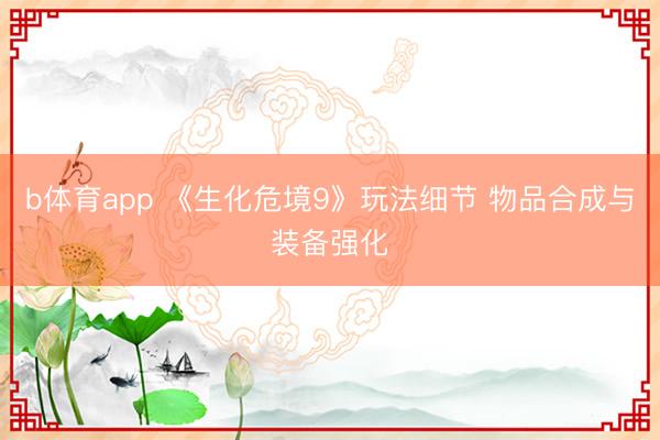 b体育app 《生化危境9》玩法细节 物品合成与装备强化