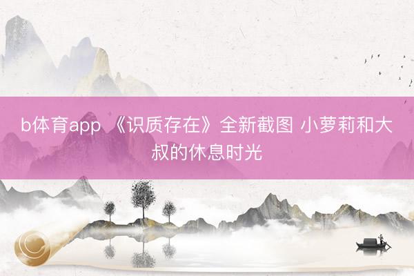 b体育app 《识质存在》全新截图 小萝莉和大叔的休息时光