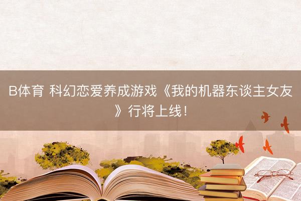 B体育 科幻恋爱养成游戏《我的机器东谈主女友》行将上线!