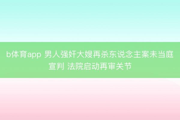 b体育app 男人强奸大嫂再杀东说念主案未当庭宣判 法院启动再审关节
