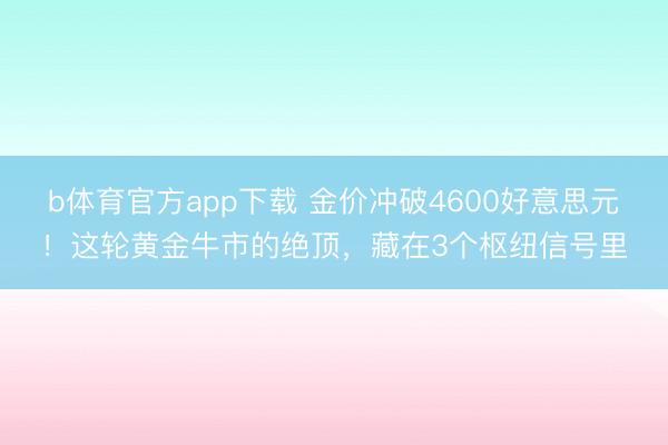 b体育官方app下载 金价冲破4600好意思元！这轮黄金牛市的绝顶，藏在3个枢纽信号里