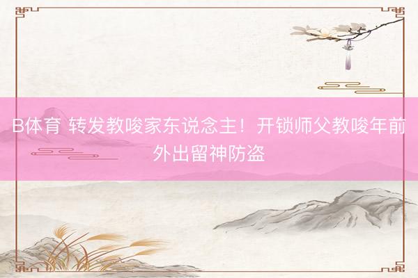 B体育 转发教唆家东说念主！开锁师父教唆年前外出留神防盗