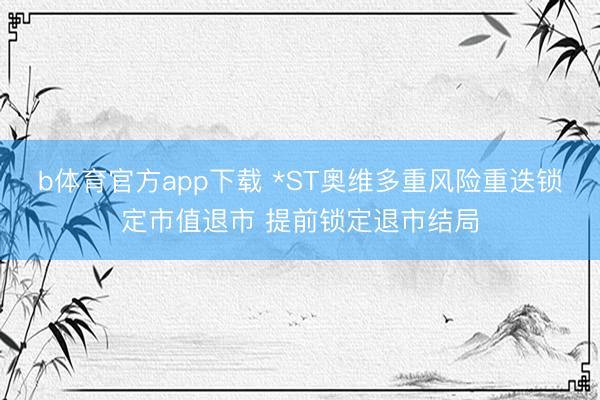 b体育官方app下载 *ST奥维多重风险重迭锁定市值退市 提前锁定退市结局