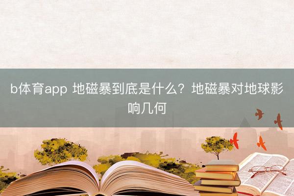 b体育app 地磁暴到底是什么？地磁暴对地球影响几何
