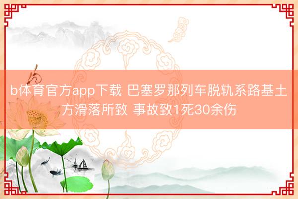 b体育官方app下载 巴塞罗那列车脱轨系路基土方滑落所致 事故致1死30余伤