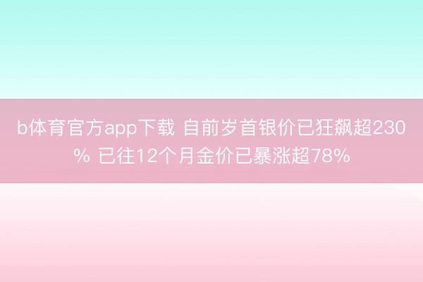 b体育官方app下载 自前岁首银价已狂飙超230% 已往12个月金价已暴涨超78%