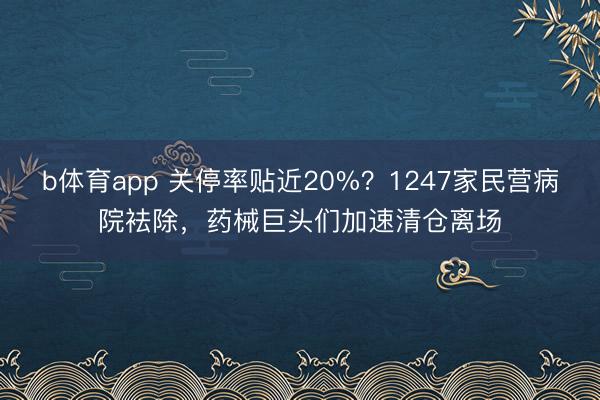 b体育app 关停率贴近20%？1247家民营病院袪除，药械巨头们加速清仓离场