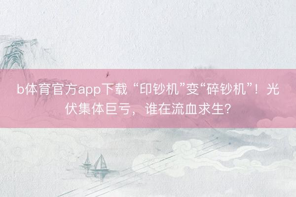 b体育官方app下载 “印钞机”变“碎钞机”！光伏集体巨亏，谁在流血求生？