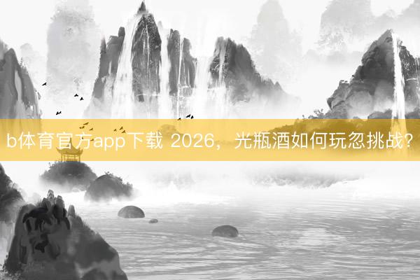 b体育官方app下载 2026，光瓶酒如何玩忽挑战？