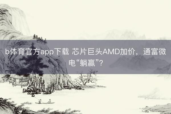 b体育官方app下载 芯片巨头AMD加价，通富微电“躺赢”？