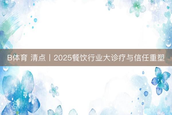 B体育 清点丨2025餐饮行业大诊疗与信任重塑