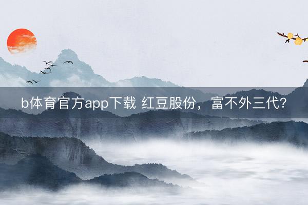 b体育官方app下载 红豆股份,富不外三代?