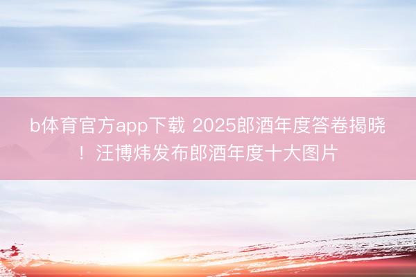 b体育官方app下载 2025郎酒年度答卷揭晓！汪博炜发布郎酒年度十大图片