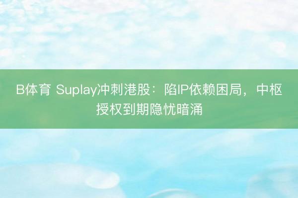 B体育 Suplay冲刺港股：陷IP依赖困局，中枢授权到期隐忧暗涌