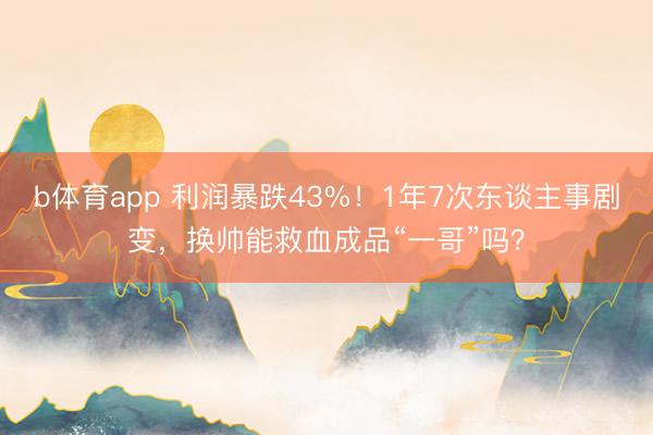 b体育app 利润暴跌43%！1年7次东谈主事剧变，换帅能救血成品“一哥”吗？