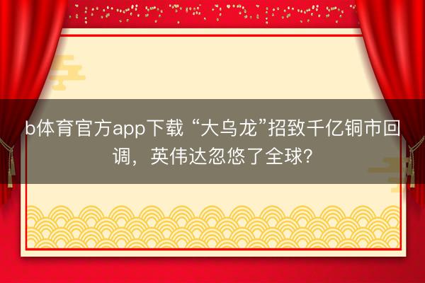 b体育官方app下载 “大乌龙”招致千亿铜市回调，英伟达忽悠了全球？