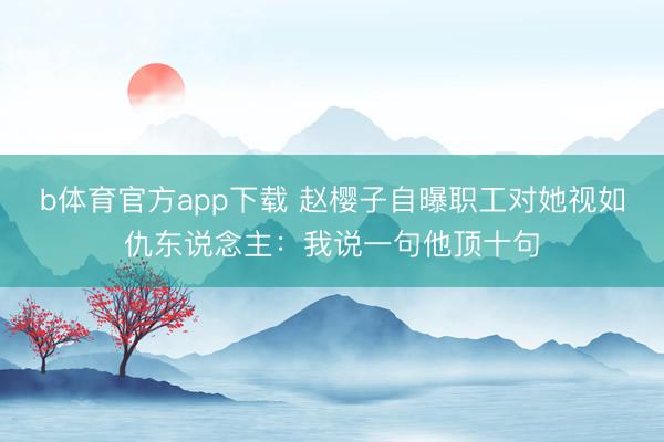 b体育官方app下载 赵樱子自曝职工对她视如仇东说念主：我说一句他顶十句