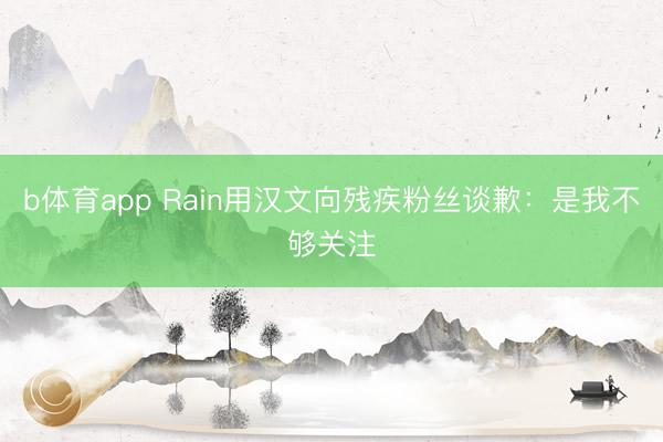 b体育app Rain用汉文向残疾粉丝谈歉：是我不够关注