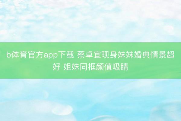 b体育官方app下载 蔡卓宜现身妹妹婚典情景超好 姐妹同框颜值吸睛