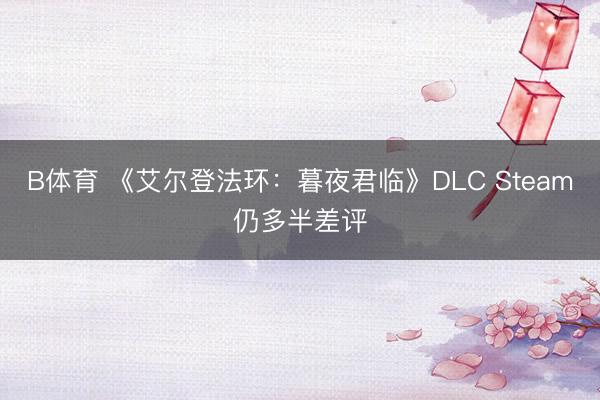 B体育 《艾尔登法环：暮夜君临》DLC Steam仍多半差评