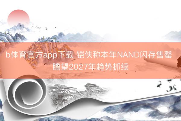 b体育官方app下载 铠侠称本年NAND闪存售罄 瞻望2027年趋势抓续