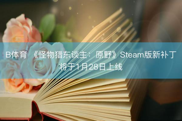 B体育 《怪物猎东谈主：原野》Steam版新补丁将于1月28日上线