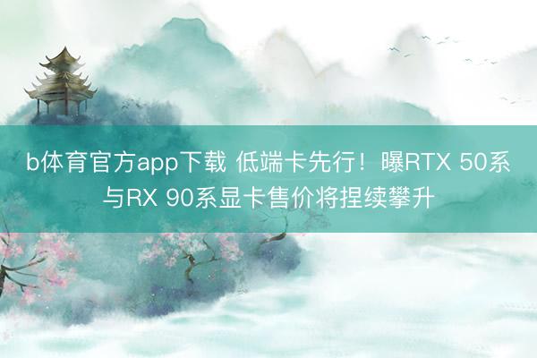 b体育官方app下载 低端卡先行！曝RTX 50系与RX 90系显卡售价将捏续攀升