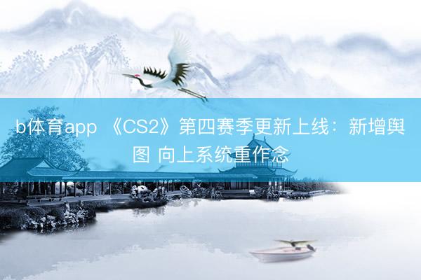 b体育app 《CS2》第四赛季更新上线：新增舆图 向上系统重作念