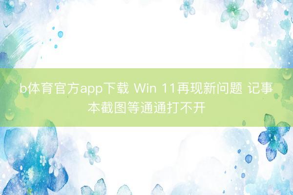 b体育官方app下载 Win 11再现新问题 记事本截图等通通打不开