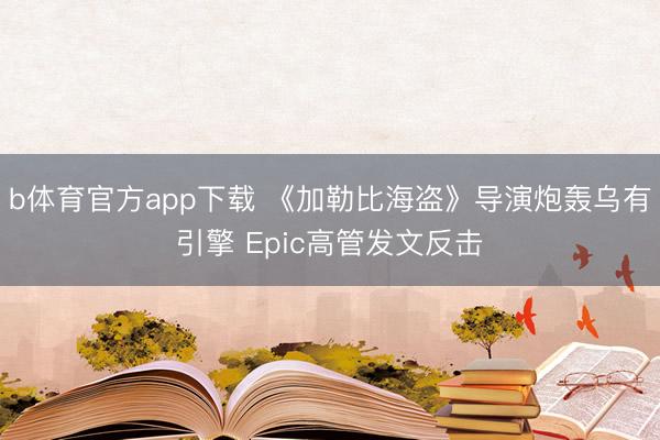 b体育官方app下载 《加勒比海盗》导演炮轰乌有引擎 Epic高管发文反击
